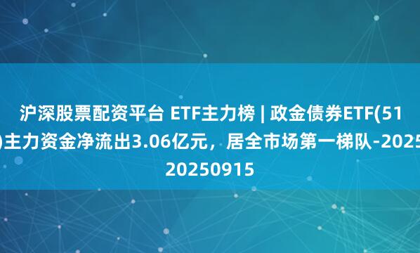沪深股票配资平台 ETF主力榜 | 政金债券ETF(511520)主力资金净流出3.06亿元,居全市场第一梯队-20250915