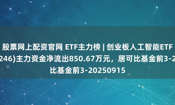股票网上配资官网 ETF主力榜 | 创业板人工智能ETF富国(159246)主力资金净流出850.67万元，居可比基金前3-20250915