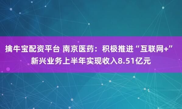 擒牛宝配资平台 南京医药：积极推进“互联网+” 新兴业务上半年实现收入8.51亿元