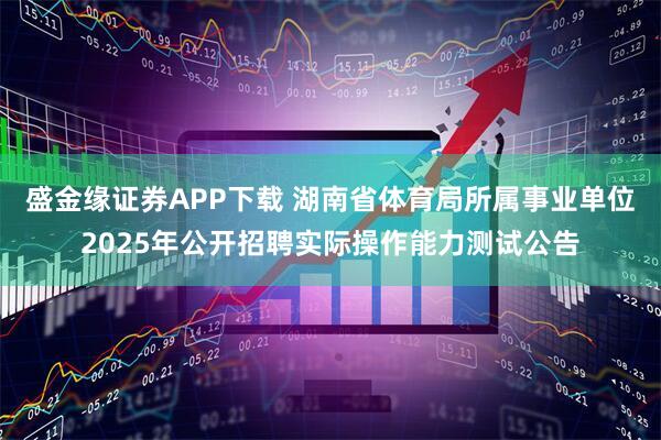 盛金缘证券APP下载 湖南省体育局所属事业单位2025年公开招聘实际操作能力测试公告