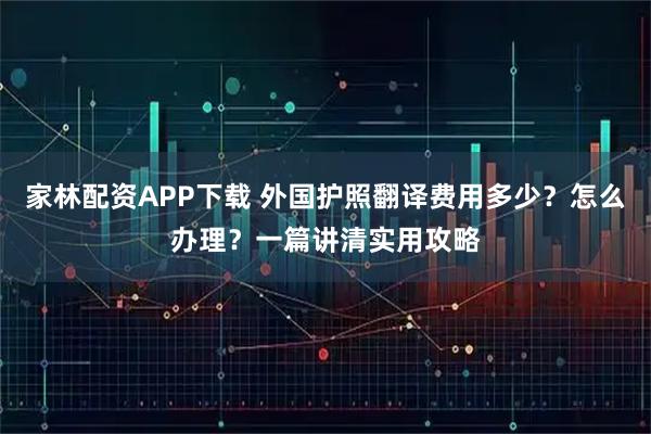 家林配资APP下载 外国护照翻译费用多少？怎么办理？一篇讲清实用攻略