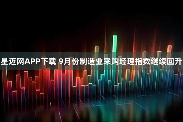 星迈网APP下载 9月份制造业采购经理指数继续回升