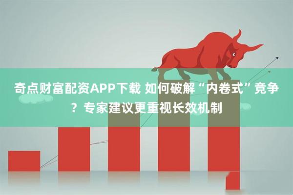 奇点财富配资APP下载 如何破解“内卷式”竞争？专家建议更重视长效机制