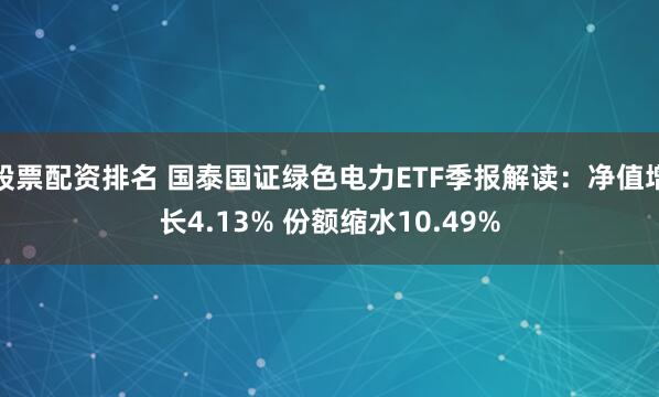 股票配资排名 国泰国证绿色电力ETF季报解读:净值增长4.13% 份额缩水10.49%