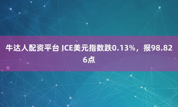 牛达人配资平台 ICE美元指数跌0.13%，报98.826点