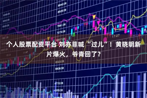 个人股票配资平台 刘亦菲喊 “过儿”！黄晓明新片爆火，爷青回了？