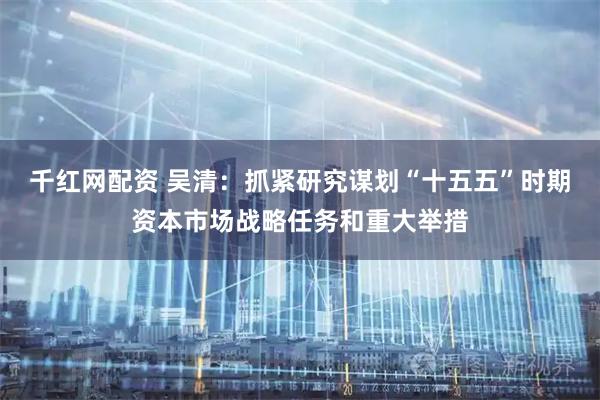 千红网配资 吴清:抓紧研究谋划“十五五”时期资本市场战略任务和重大举措