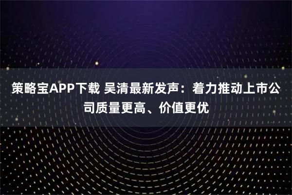 策略宝APP下载 吴清最新发声:着力推动上市公司质量更高、价值更优