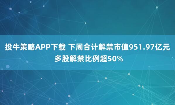 投牛策略APP下载 下周合计解禁市值951.97亿元 多股解禁比例超50%