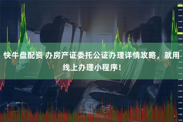 快牛盘配资 办房产证委托公证办理详情攻略,就用线上办理小程序!