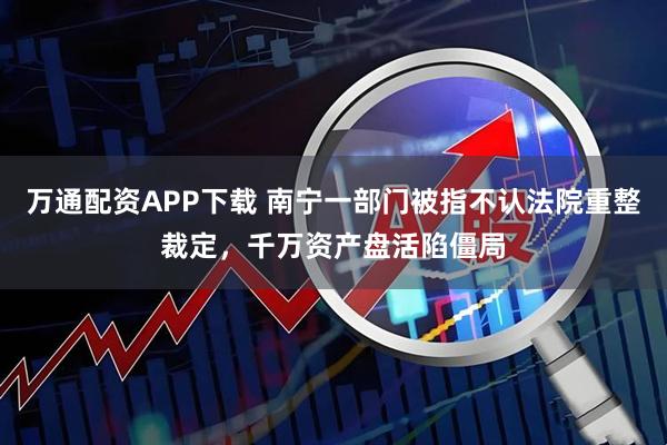 万通配资APP下载 南宁一部门被指不认法院重整裁定,千万资产盘活陷僵局