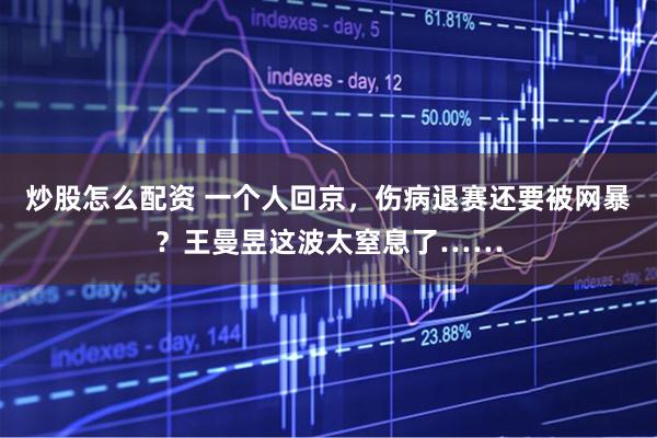 炒股怎么配资 一个人回京,伤病退赛还要被网暴?王曼昱这波太窒息了……