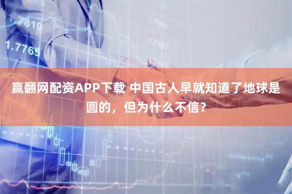赢翻网配资APP下载 中国古人早就知道了地球是圆的,但为什么不信?