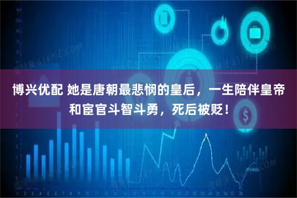 博兴优配 她是唐朝最悲悯的皇后，一生陪伴皇帝和宦官斗智斗勇，死后被贬！