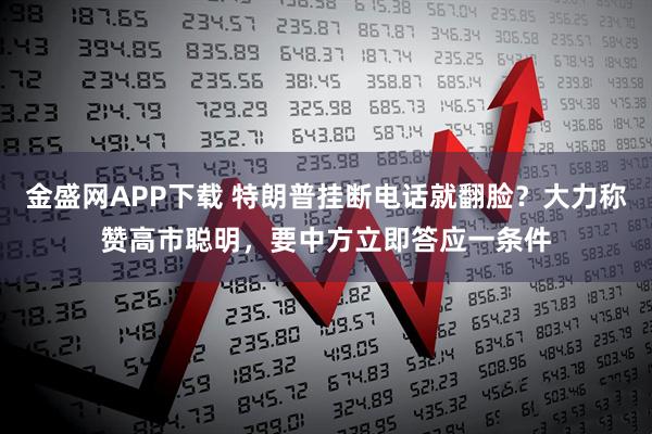 金盛网APP下载 特朗普挂断电话就翻脸?大力称赞高市聪明,要中方立即答应一条件