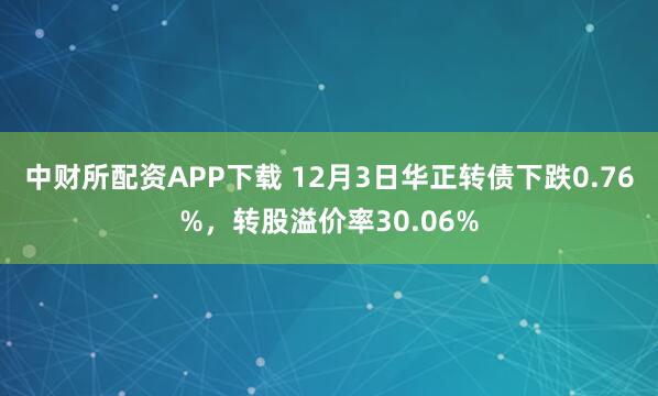 中财所配资APP下载 12月3日华正转债下跌0.76%，转股溢价率30.06%
