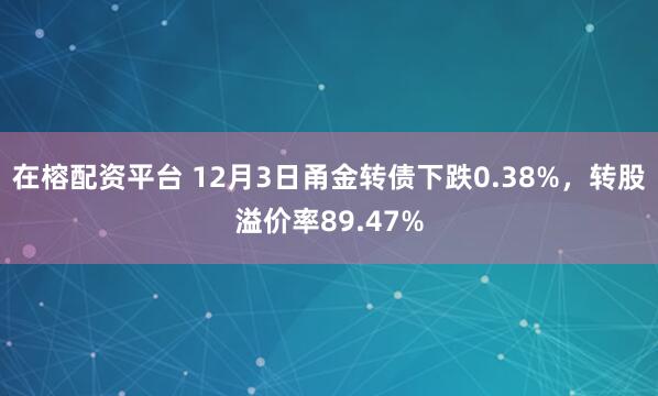 在榕配资平台 12月3日甬金转债下跌0.38%，转股溢价率89.47%