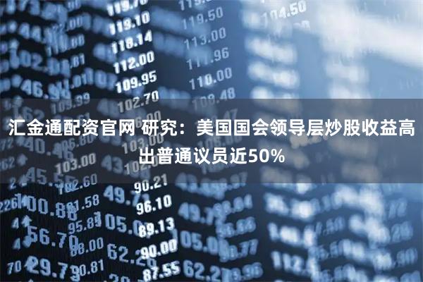 汇金通配资官网 研究:美国国会领导层炒股收益高出普通议员近50%