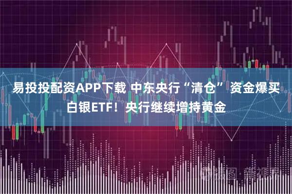 易投投配资APP下载 中东央行“清仓” 资金爆买白银ETF！央行继续增持黄金