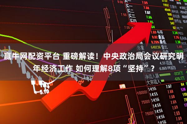 赢牛网配资平台 重磅解读!中央政治局会议研究明年经济工作 如何理解8项“坚持”?