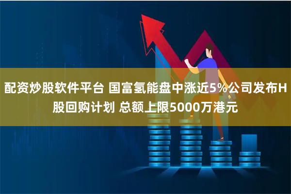 配资炒股软件平台 国富氢能盘中涨近5%公司发布H股回购计划 总额上限5000万港元