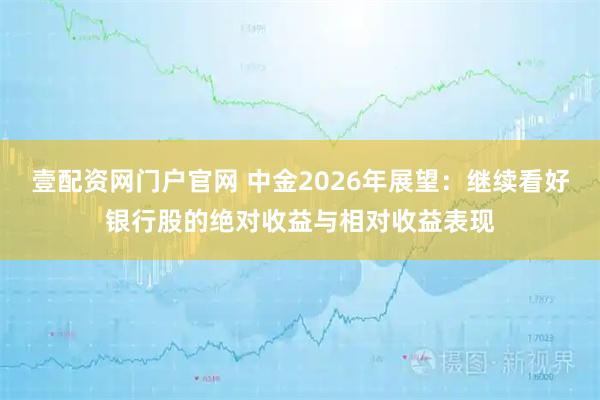 壹配资网门户官网 中金2026年展望:继续看好银行股的绝对收益与相对收益表现