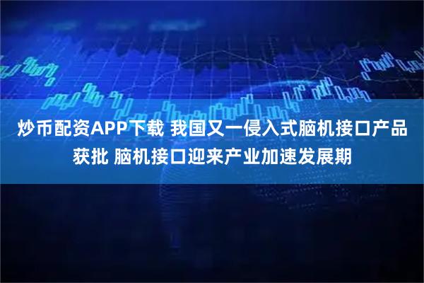 炒币配资APP下载 我国又一侵入式脑机接口产品获批 脑机接口迎来产业加速发展期