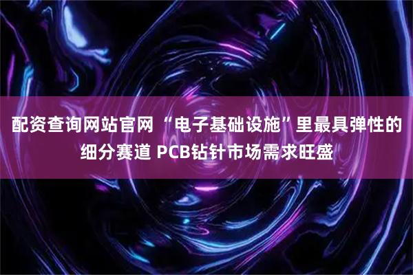 配资查询网站官网 “电子基础设施”里最具弹性的细分赛道 PCB钻针市场需求旺盛