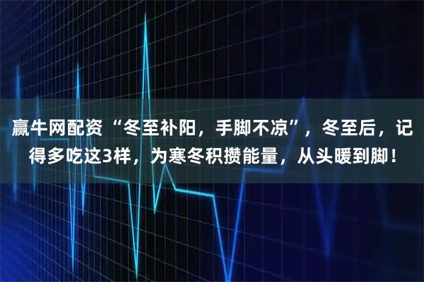赢牛网配资 “冬至补阳,手脚不凉”,冬至后,记得多吃这3样,为寒冬积攒能量,从头暖到脚!