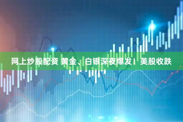网上炒股配资 黄金、白银深夜爆发！美股收跌