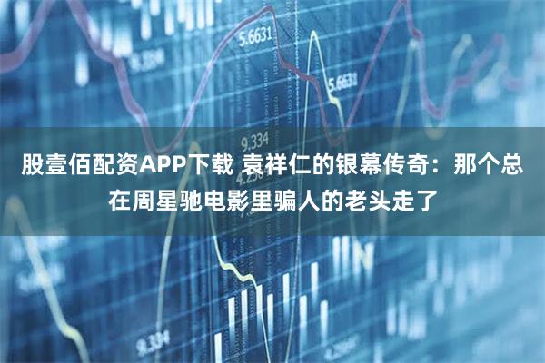 股壹佰配资APP下载 袁祥仁的银幕传奇：那个总在周星驰电影里骗人的老头走了