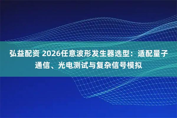 弘益配资 2026任意波形发生器选型：适配量子通信、光电测试与复杂信号模拟