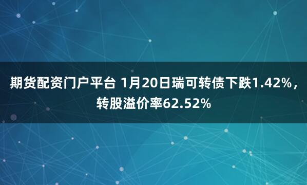 期货配资门户平台 1月20日瑞可转债下跌1.42%，转股溢价率62.52%