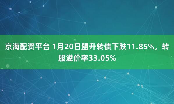 京海配资平台 1月20日盟升转债下跌11.85%，转股溢价率33.05%