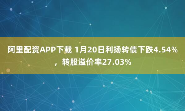 阿里配资APP下载 1月20日利扬转债下跌4.54%，转股溢价率27.03%