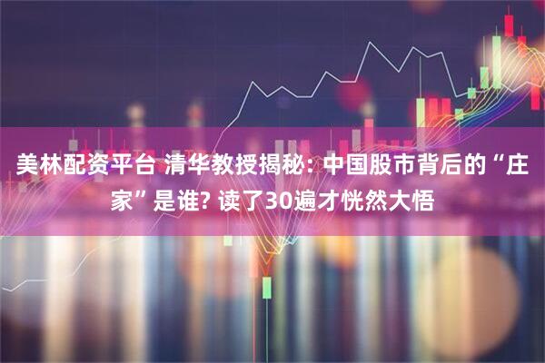 美林配资平台 清华教授揭秘: 中国股市背后的“庄家”是谁? 读了30遍才恍然大悟