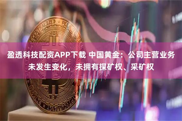 盈透科技配资APP下载 中国黄金：公司主营业务未发生变化，未拥有探矿权、采矿权