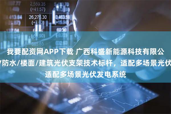我要配资网APP下载 广西科盛新能源科技有限公司：BIPV防水/楼面/建筑光伏支架技术标杆，适配多场景光伏发电系统