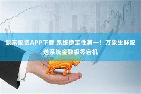 致富配资APP下载 系统稳定性第一！万象生鲜配送系统金融级零宕机