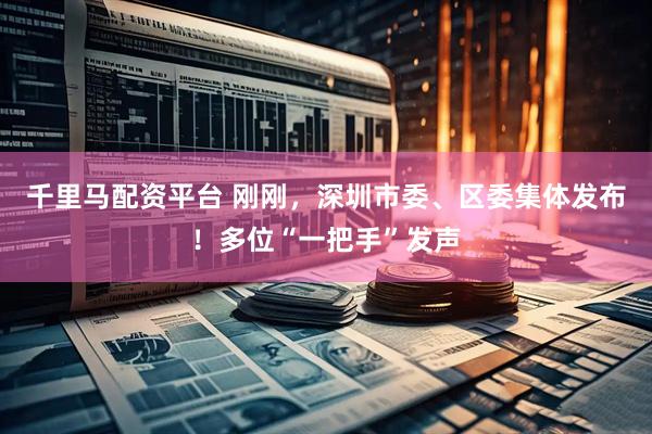 千里马配资平台 刚刚，深圳市委、区委集体发布！多位“一把手”发声