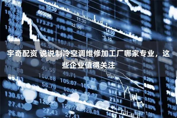 宇奇配资 说说制冷空调维修加工厂哪家专业，这些企业值得关注