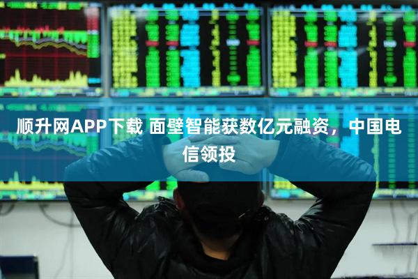顺升网APP下载 面壁智能获数亿元融资，中国电信领投