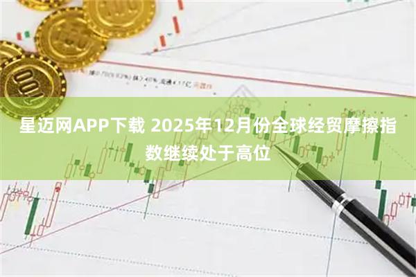 星迈网APP下载 2025年12月份全球经贸摩擦指数继续处于高位