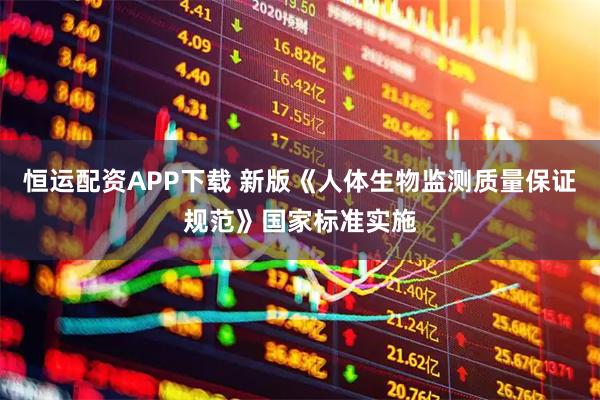 恒运配资APP下载 新版《人体生物监测质量保证规范》国家标准实施