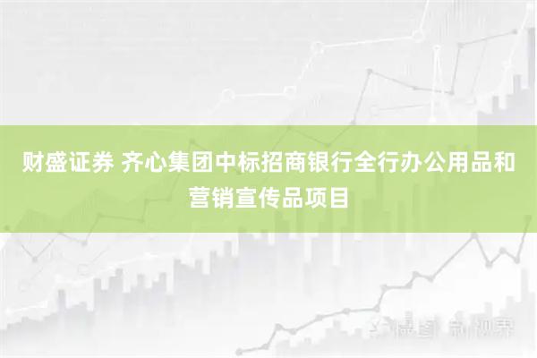 财盛证券 齐心集团中标招商银行全行办公用品和营销宣传品项目