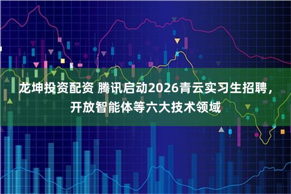 龙坤投资配资 腾讯启动2026青云实习生招聘，开放智能体等六大技术领域