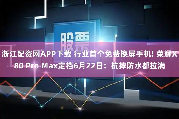浙江配资网APP下载 行业首个免费换屏手机! 荣耀X80 Pro Max定档6月22日:抗摔防水都拉满
