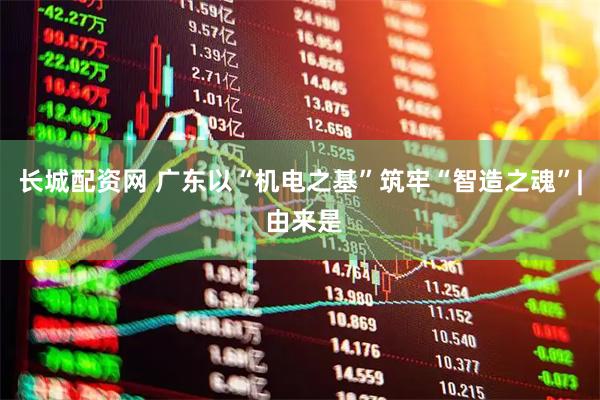 长城配资网 广东以“机电之基”筑牢“智造之魂”| 由来是
