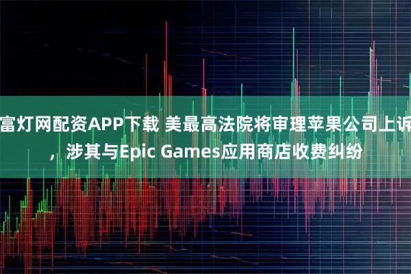 富灯网配资APP下载 美最高法院将审理苹果公司上诉，涉其与Epic Games应用商店收费纠纷
