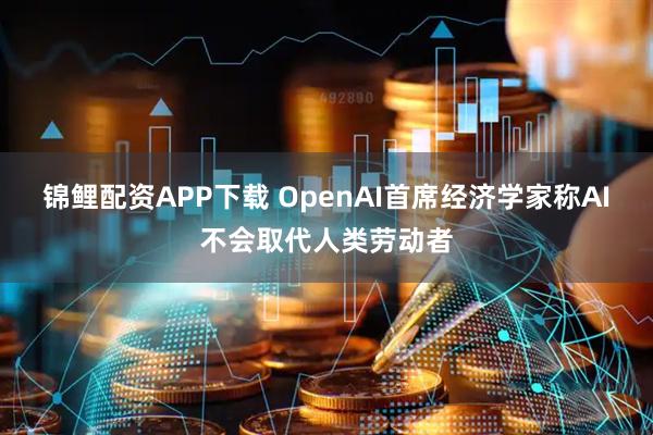 锦鲤配资APP下载 OpenAI首席经济学家称AI不会取代人类劳动者